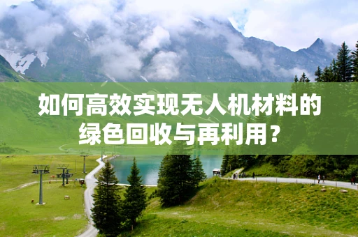 如何高效实现无人机材料的绿色回收与再利用？