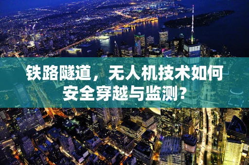 铁路隧道，无人机技术如何安全穿越与监测？
