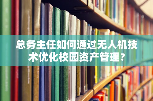 总务主任如何通过无人机技术优化校园资产管理？
