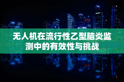 无人机在流行性乙型脑炎监测中的有效性与挑战