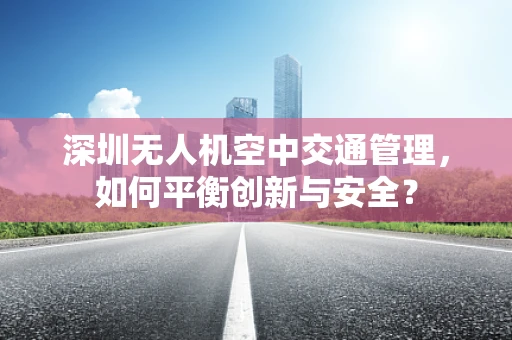 深圳无人机空中交通管理，如何平衡创新与安全？