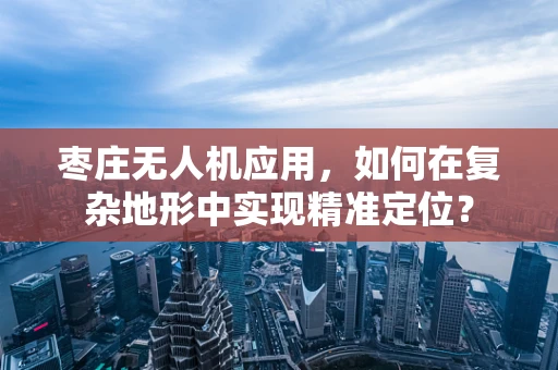 枣庄无人机应用，如何在复杂地形中实现精准定位？