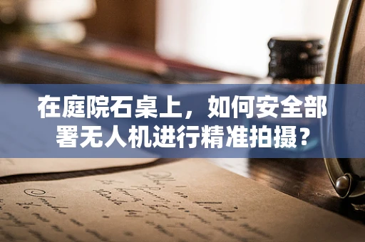 在庭院石桌上，如何安全部署无人机进行精准拍摄？