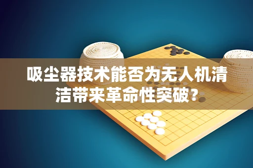 吸尘器技术能否为无人机清洁带来革命性突破？