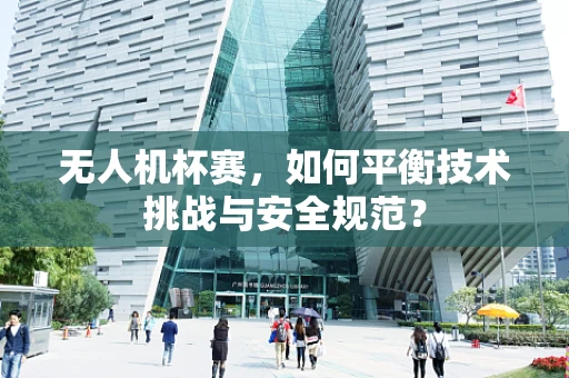无人机杯赛，如何平衡技术挑战与安全规范？