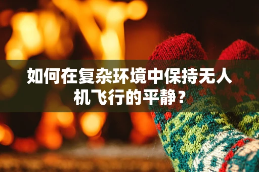 如何在复杂环境中保持无人机飞行的平静？