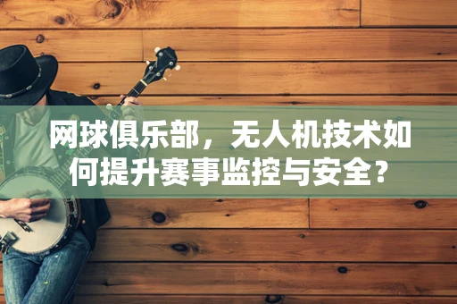 网球俱乐部，无人机技术如何提升赛事监控与安全？