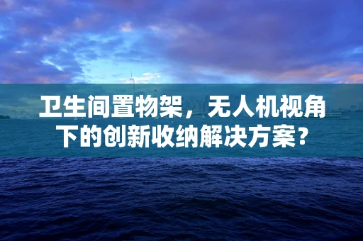 卫生间置物架，无人机视角下的创新收纳解决方案？