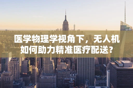 医学物理学视角下，无人机如何助力精准医疗配送？