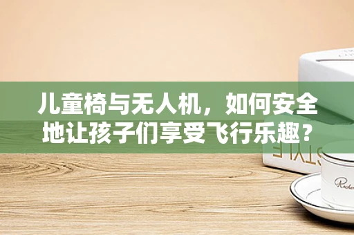 儿童椅与无人机，如何安全地让孩子们享受飞行乐趣？