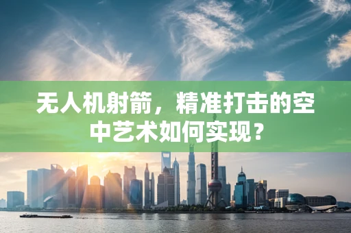 无人机射箭，精准打击的空中艺术如何实现？