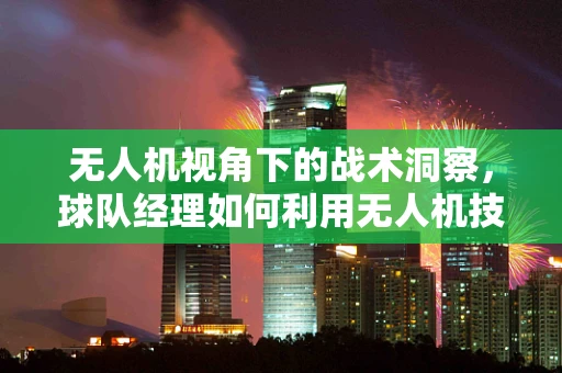 无人机视角下的战术洞察，球队经理如何利用无人机技术提升球队表现？