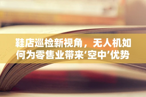 鞋店巡检新视角，无人机如何为零售业带来‘空中’优势？