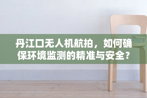 丹江口无人机航拍，如何确保环境监测的精准与安全？