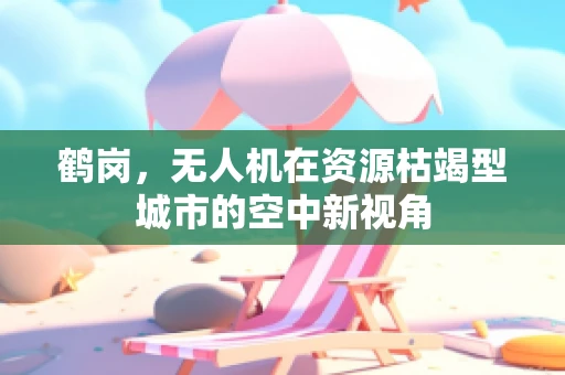 鹤岗，无人机在资源枯竭型城市的空中新视角