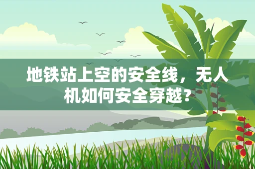 地铁站上空的安全线，无人机如何安全穿越？
