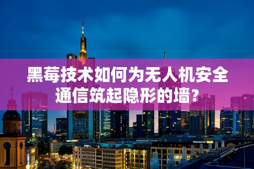 黑莓技术如何为无人机安全通信筑起隐形的墙？