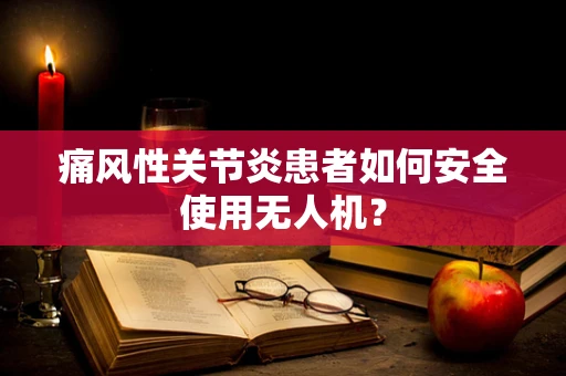 痛风性关节炎患者如何安全使用无人机？