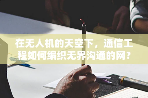 在无人机的天空下，通信工程如何编织无界沟通的网？