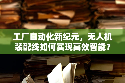 工厂自动化新纪元，无人机装配线如何实现高效智能？