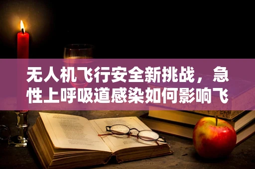 无人机飞行安全新挑战，急性上呼吸道感染如何影响飞行操作？