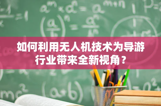 如何利用无人机技术为导游行业带来全新视角？