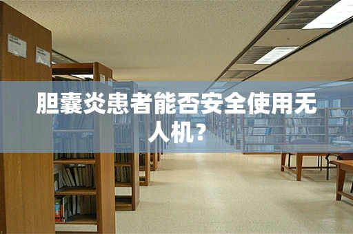 胆囊炎患者能否安全使用无人机？