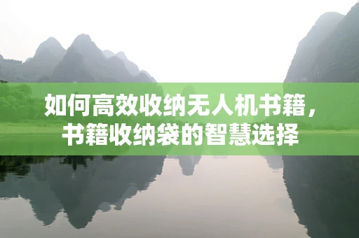 如何高效收纳无人机书籍，书籍收纳袋的智慧选择