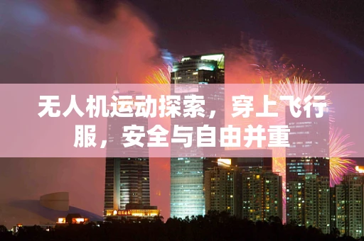 无人机运动探索，穿上飞行服，安全与自由并重