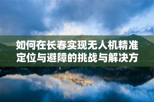 如何在长春实现无人机精准定位与避障的挑战与解决方案？