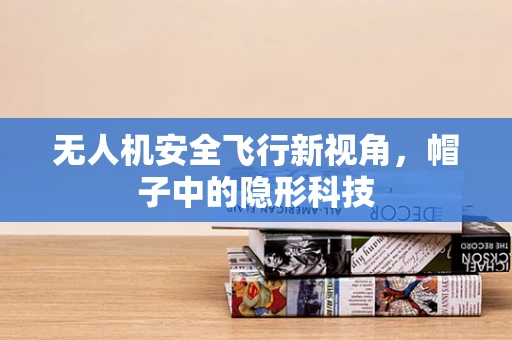 无人机安全飞行新视角，帽子中的隐形科技