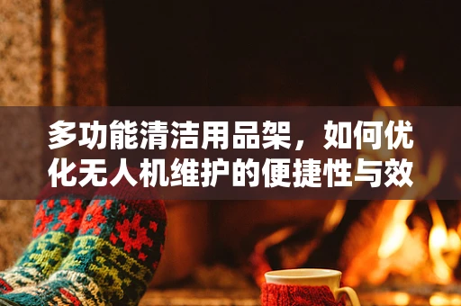 多功能清洁用品架，如何优化无人机维护的便捷性与效率？
