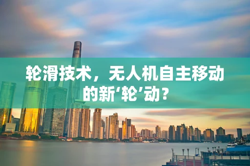 轮滑技术，无人机自主移动的新‘轮’动？