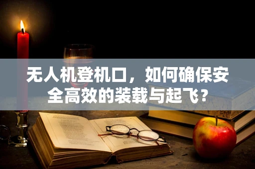 无人机登机口，如何确保安全高效的装载与起飞？