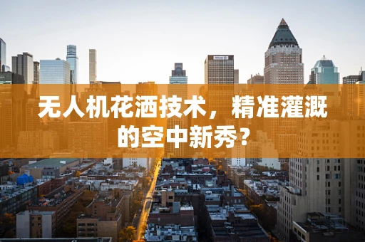 无人机花洒技术，精准灌溉的空中新秀？