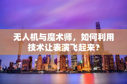 无人机与魔术师，如何利用技术让表演飞起来？