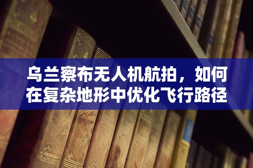 乌兰察布无人机航拍，如何在复杂地形中优化飞行路径？