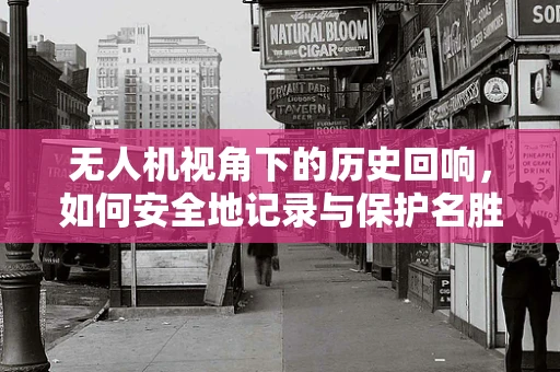无人机视角下的历史回响，如何安全地记录与保护名胜古迹？