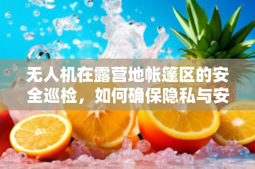 无人机在露营地帐篷区的安全巡检，如何确保隐私与安全的平衡？