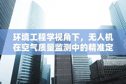 环境工程学视角下，无人机在空气质量监测中的精准定位挑战