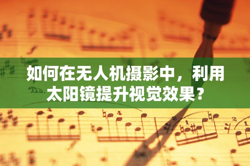 如何在无人机摄影中，利用太阳镜提升视觉效果？