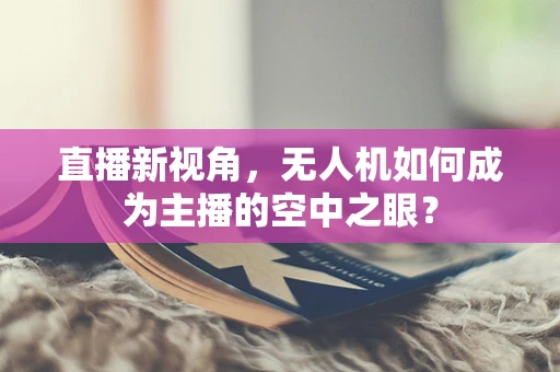 直播新视角，无人机如何成为主播的空中之眼？