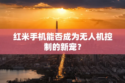 红米手机能否成为无人机控制的新宠？