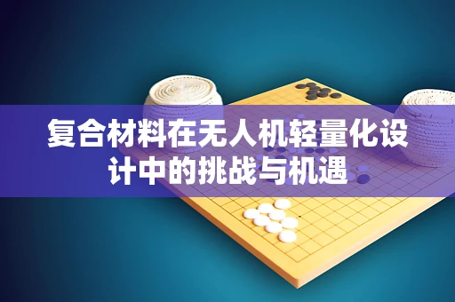 复合材料在无人机轻量化设计中的挑战与机遇