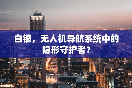 白银，无人机导航系统中的隐形守护者？