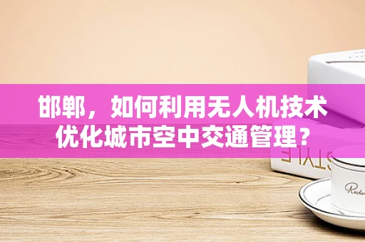 邯郸，如何利用无人机技术优化城市空中交通管理？
