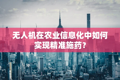 无人机在农业信息化中如何实现精准施药？