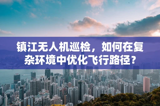 镇江无人机巡检，如何在复杂环境中优化飞行路径？