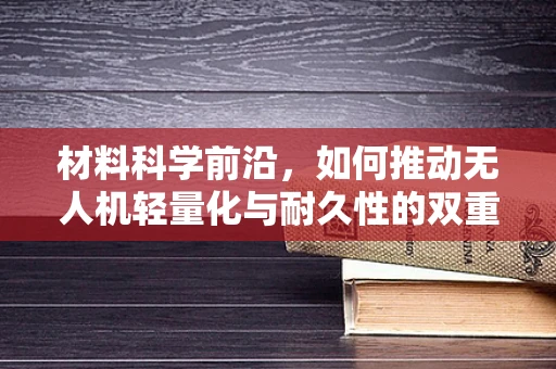 材料科学前沿，如何推动无人机轻量化与耐久性的双重飞跃？