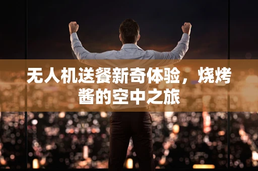 无人机送餐新奇体验，烧烤酱的空中之旅